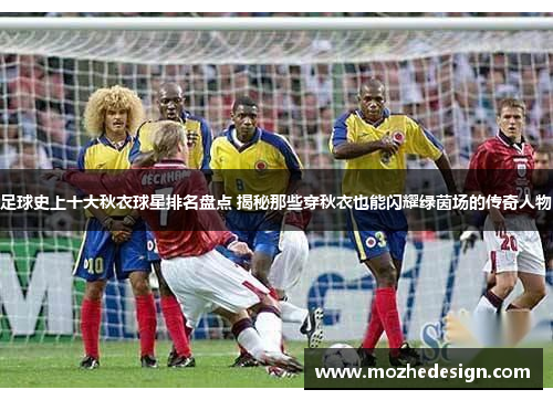 足球史上十大秋衣球星排名盘点 揭秘那些穿秋衣也能闪耀绿茵场的传奇人物