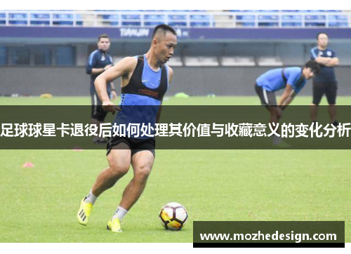 足球球星卡退役后如何处理其价值与收藏意义的变化分析