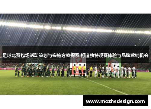 足球比赛包场活动策划与实施方案探索 打造独特观赛体验与品牌营销机会