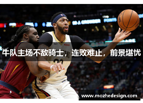 牛队主场不敌骑士，连败难止，前景堪忧